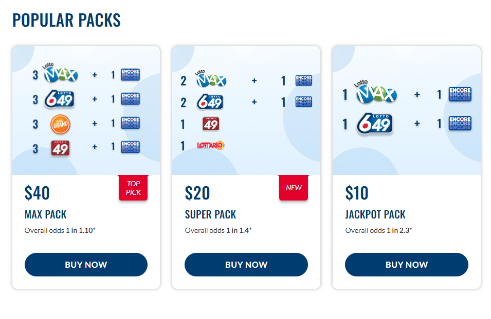 $40 MAX PACK - Overall odds 1 in 1.10* $202 LOTTO 6/49 + 1 ENCORE 2 LOTTO MAX + 1 ENCORE 1 ONTARIO 49 1 LOTTARIO NEW $20 SUPER PACK - Overall odds 1 in 1.4* $101 LOTTO MAX + 1 ENCORE 1 LOTTO 6/49 + 1 ENCORE $10 JACKPOT PACK - Overall odds 1 in 2.3*